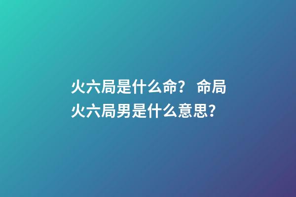 火六局是什么命？ 命局火六局男是什么意思？-第1張-觀點(diǎn)-玄機(jī)派